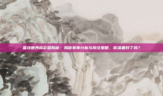 篮球世界杯彩盘揭秘：揭秘赛事分析与投注策略，你准备好了吗？