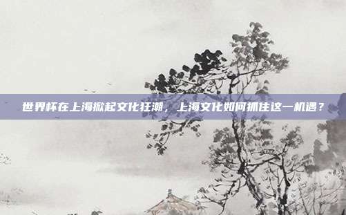 世界杯在上海掀起文化狂潮，上海文化如何抓住这一机遇？