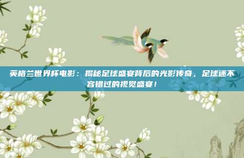 英格兰世界杯电影：揭秘足球盛宴背后的光影传奇，足球迷不容错过的视觉盛宴！