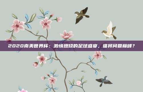 2020南美世界杯：激情燃烧的足球盛宴，谁将问鼎巅峰？