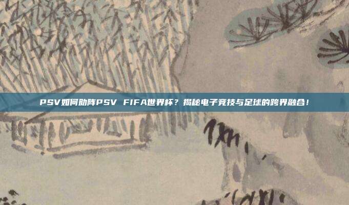 PSV如何助阵PSV FIFA世界杯？揭秘电子竞技与足球的跨界融合！