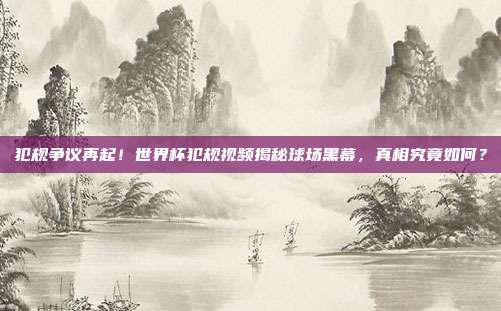 犯规争议再起！世界杯犯规视频揭秘球场黑幕，真相究竟如何？