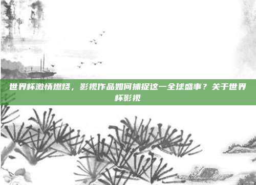世界杯激情燃烧，影视作品如何捕捉这一全球盛事？关于世界杯影视