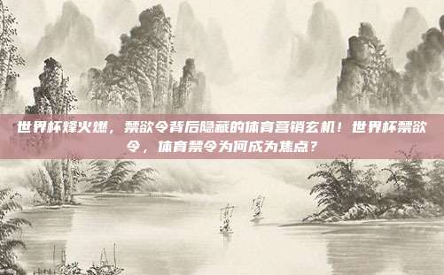 世界杯烽火燃，禁欲令背后隐藏的体育营销玄机！世界杯禁欲令，体育禁令为何成为焦点？