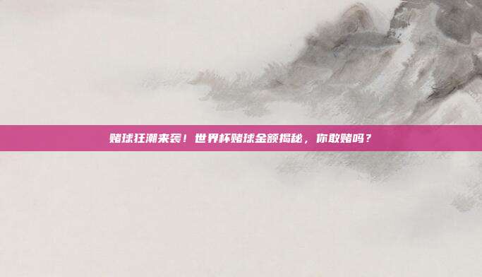 赌球狂潮来袭！世界杯赌球金额揭秘，你敢赌吗？