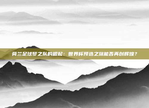 荷兰足球梦之队的崛起：世界杯预选之旅能否再创辉煌？