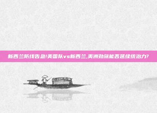 新西兰防线告急!美国队vs新西兰,美洲劲旅能否延续统治力?