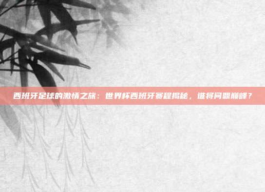 西班牙足球的激情之旅：世界杯西班牙赛程揭秘，谁将问鼎巅峰？