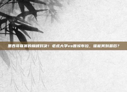 墨西哥联赛的巅峰对决！老虎大学vs普埃布拉，谁能笑到最后？