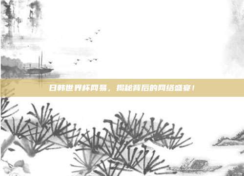 日韩世界杯网易，揭秘背后的网络盛宴！