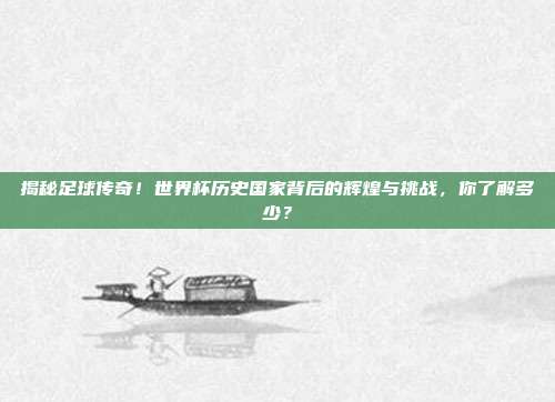 揭秘足球传奇！世界杯历史国家背后的辉煌与挑战，你了解多少？