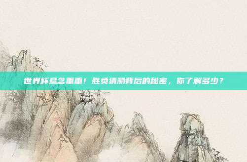 世界杯悬念重重！胜负猜测背后的秘密，你了解多少？