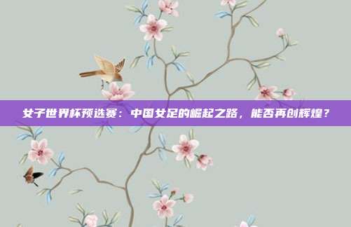 女子世界杯预选赛：中国女足的崛起之路，能否再创辉煌？