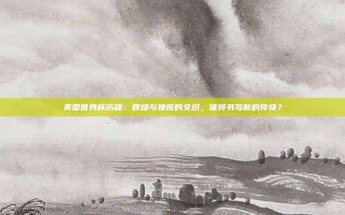 美国世界杯历程：辉煌与挫折的交织，谁将书写新的传奇？