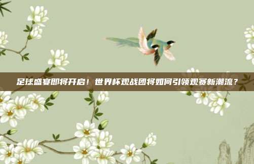 足球盛宴即将开启！世界杯观战团将如何引领观赛新潮流？