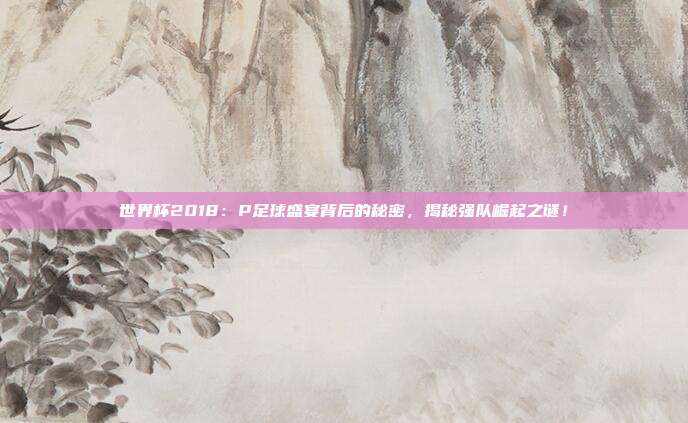 世界杯2018：P足球盛宴背后的秘密，揭秘强队崛起之谜！