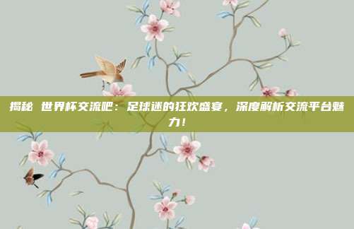 揭秘 世界杯交流吧：足球迷的狂欢盛宴，深度解析交流平台魅力！