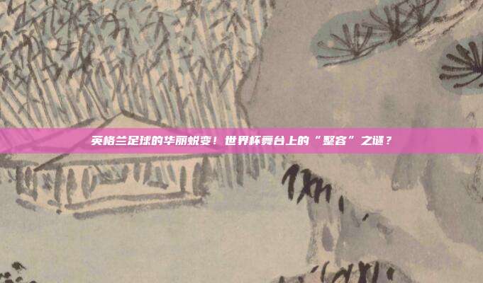 英格兰足球的华丽蜕变！世界杯舞台上的“整容”之谜？