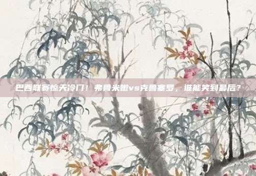 巴西联赛惊天冷门！弗鲁米嫩vs克鲁塞罗，谁能笑到最后？