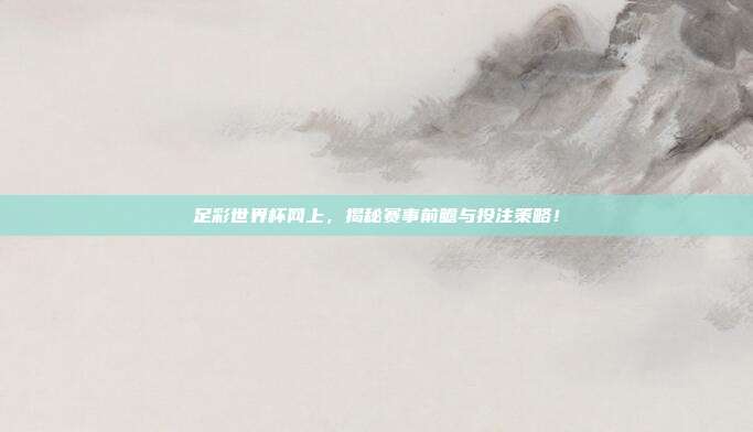 足彩世界杯网上，揭秘赛事前瞻与投注策略！