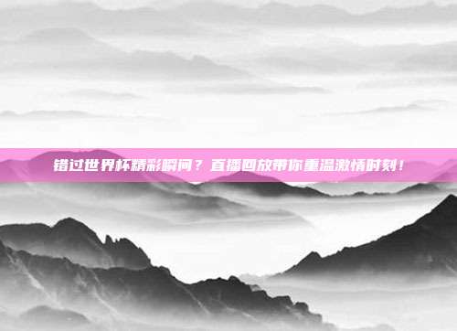错过世界杯精彩瞬间？直播回放带你重温激情时刻！