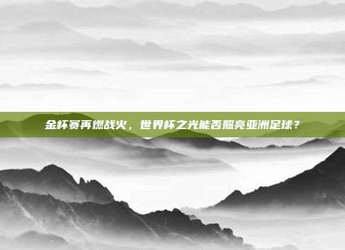 金杯赛再燃战火，世界杯之光能否照亮亚洲足球？