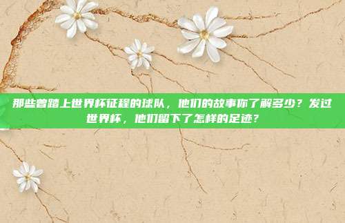 那些曾踏上世界杯征程的球队，他们的故事你了解多少？发过世界杯，他们留下了怎样的足迹？