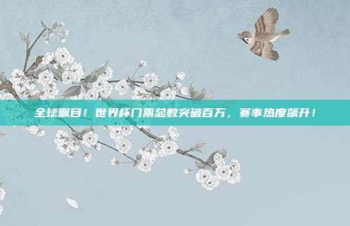 全球瞩目！世界杯门票总数突破百万，赛事热度飙升！