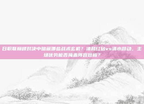 日职联巅峰对决中暗藏哪些战术玄机？浦和红钻vs清水鼓动，主场优势能否掩盖阵容短板？