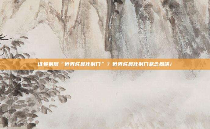 谁将荣膺“世界杯最佳射门”？世界杯最佳射门悬念揭晓！