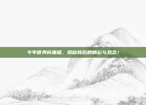 今年世界杯重播，揭秘背后的精彩与悬念！