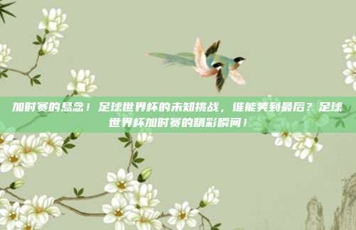 加时赛的悬念！足球世界杯的未知挑战，谁能笑到最后？足球世界杯加时赛的精彩瞬间！