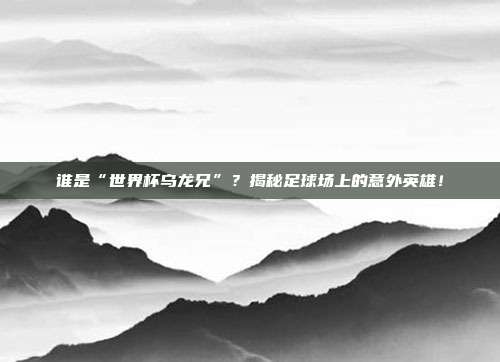 谁是“世界杯乌龙兄”？揭秘足球场上的意外英雄！