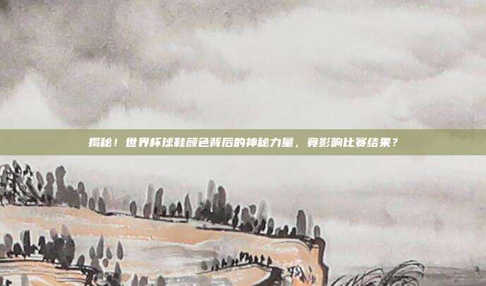 揭秘！世界杯球鞋颜色背后的神秘力量，竟影响比赛结果？