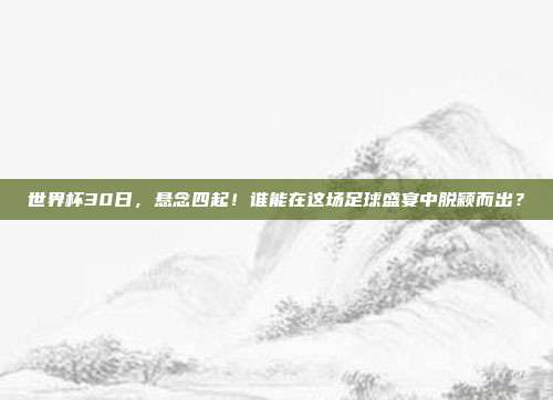 世界杯30日，悬念四起！谁能在这场足球盛宴中脱颖而出？