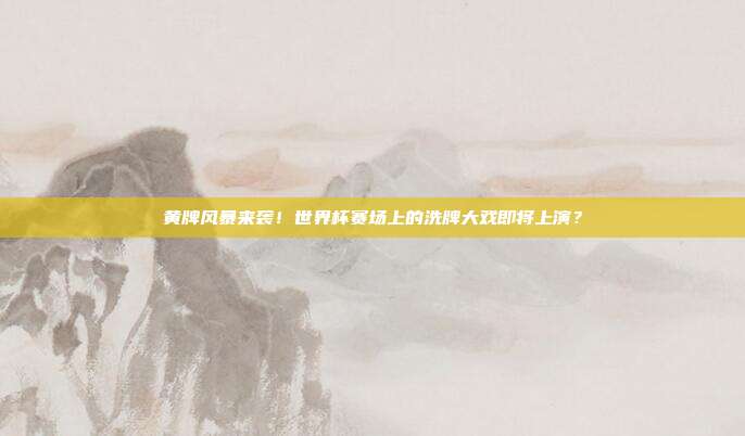 黄牌风暴来袭！世界杯赛场上的洗牌大戏即将上演？