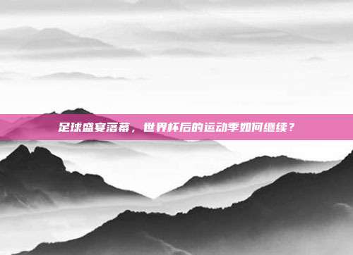 足球盛宴落幕，世界杯后的运动季如何继续？