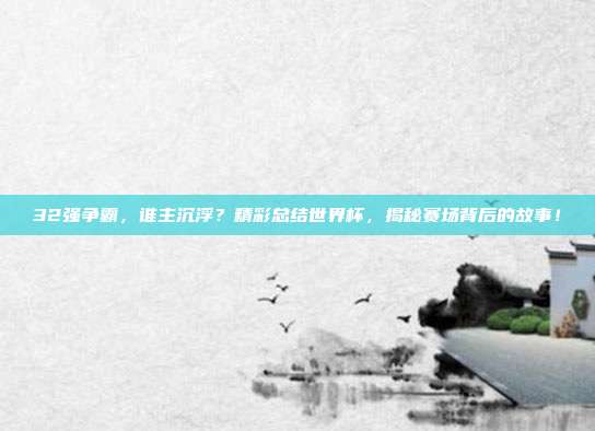 32强争霸，谁主沉浮？精彩总结世界杯，揭秘赛场背后的故事！