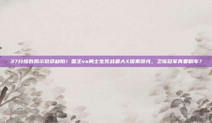 37分惨败揭示致命缺陷！国王vs勇士生死战最大X因素曝光，卫冕冠军真要翻车？