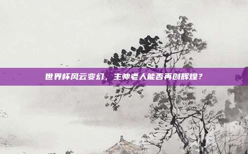 世界杯风云变幻，主帅老人能否再创辉煌？