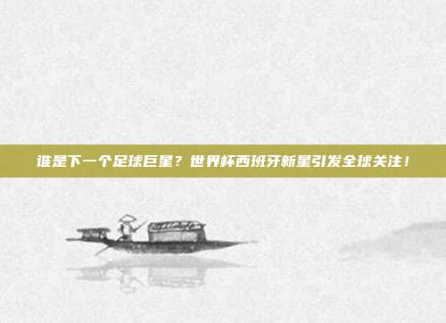 谁是下一个足球巨星？世界杯西班牙新星引发全球关注！