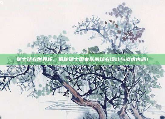 瑞士球衣世界杯：揭秘瑞士国家队的球衣设计与战术内涵！