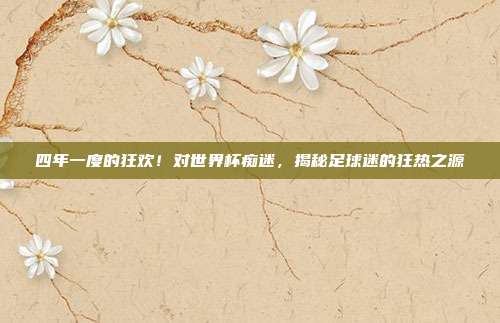 四年一度的狂欢！对世界杯痴迷，揭秘足球迷的狂热之源