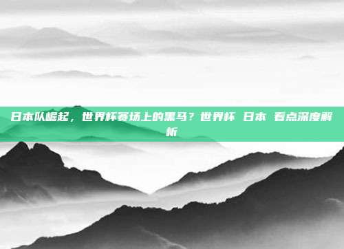 日本队崛起，世界杯赛场上的黑马？世界杯 日本 看点深度解析