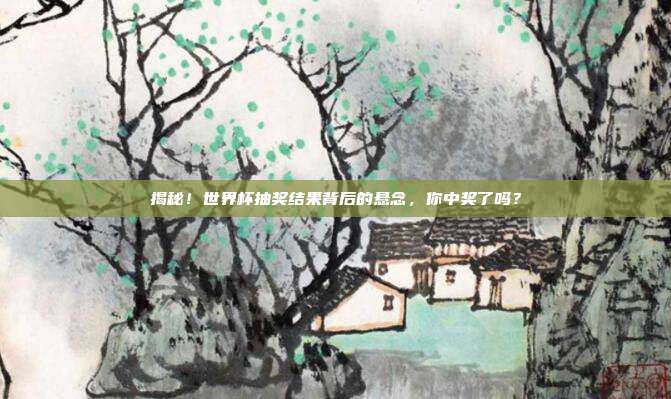 揭秘！世界杯抽奖结果背后的悬念，你中奖了吗？
