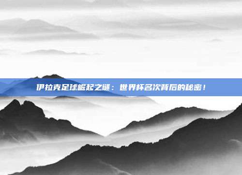伊拉克足球崛起之谜：世界杯名次背后的秘密！