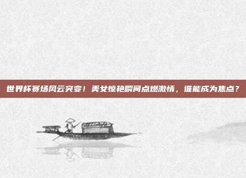 世界杯赛场风云突变！美女惊艳瞬间点燃激情，谁能成为焦点？