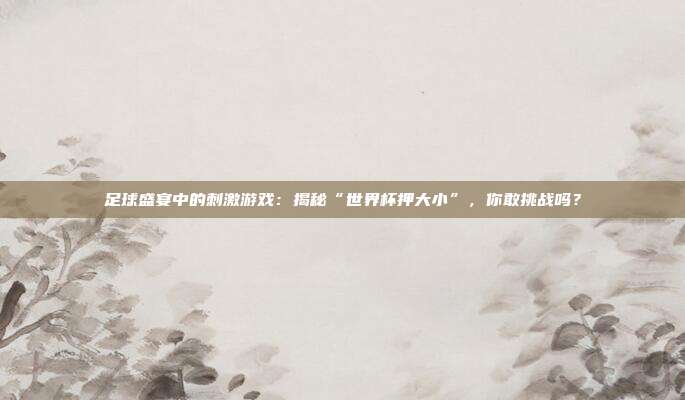 足球盛宴中的刺激游戏：揭秘“世界杯押大小”，你敢挑战吗？
