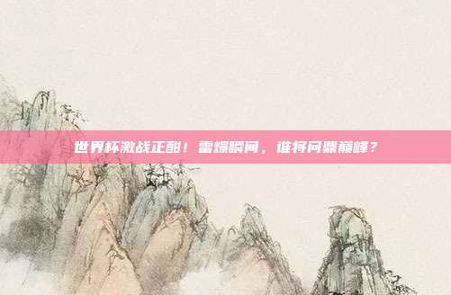 世界杯激战正酣！雷爆瞬间，谁将问鼎巅峰？