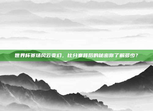 世界杯赛场风云变幻，比分塞背后的秘密你了解多少？